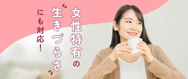 女性特有の生きづらさにも対応！